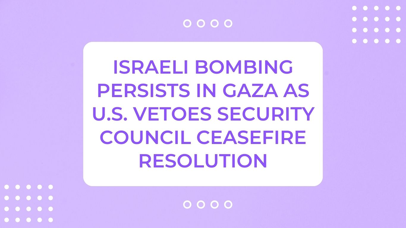 Israeli Bombing Persists in Gaza as U.S. Vetoes Security Council Ceasefire Resolution